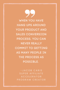 WHEN YOU HAVE HUNG UPS AROUND YOUR PRODUCT AND SALES CONVERSION PROCESS.  YOU CAN NEVER REALLY COMMIT TO GETTING AS MANY PEOPLE IN THE PROCESS AS POSSIBLE. JACOB CARIS