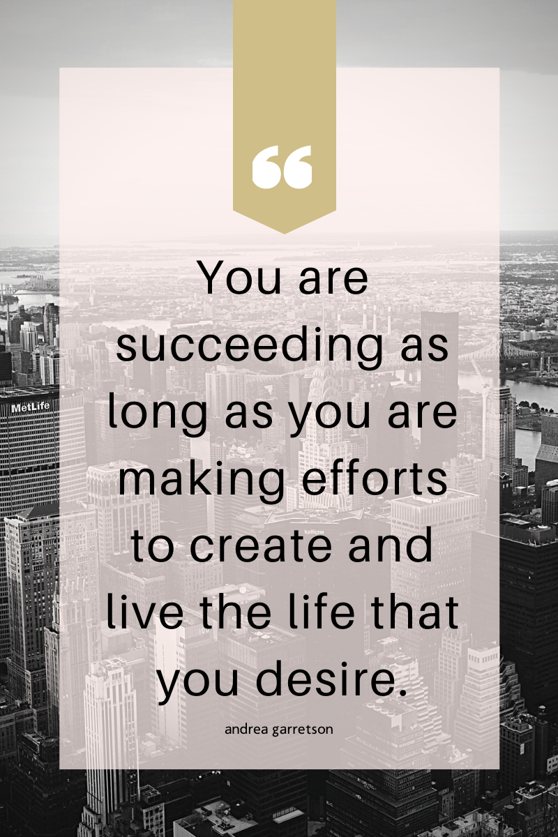 Image with a quote of "You are succeeding as long as you are making efforts to create and live the life you desire." andrea garretson
